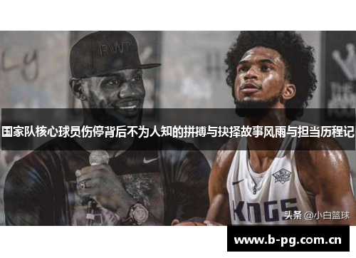 国家队核心球员伤停背后不为人知的拼搏与抉择故事风雨与担当历程记