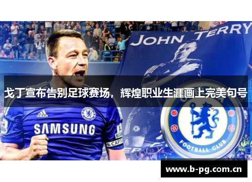 戈丁宣布告别足球赛场，辉煌职业生涯画上完美句号